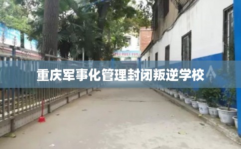 重庆军事化管理封闭叛逆学校 重庆军事化管理封闭叛逆学校