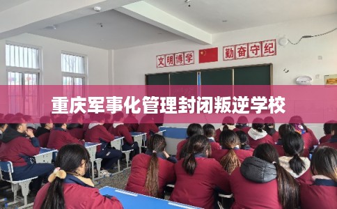重庆军事化管理封闭叛逆学校 重庆军事化管理封闭叛逆学校