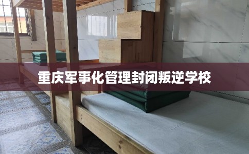 重庆军事化管理封闭叛逆学校