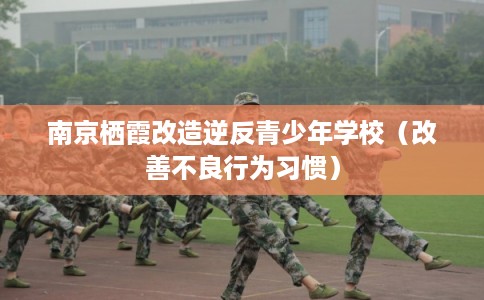 南京栖霞改造逆反青少年学校（改善不良行为习惯）