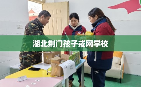 湖北荆门孩子戒网学校