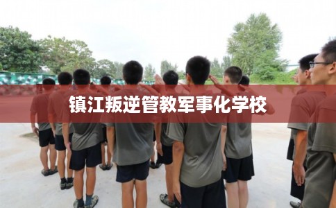 镇江叛逆管教军事化学校