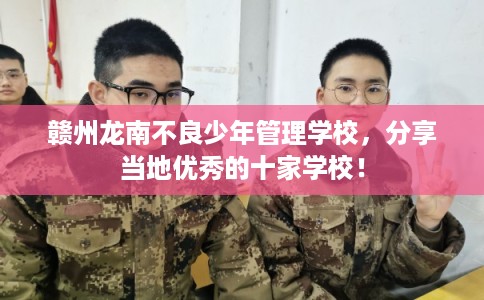 赣州龙南不良少年管理学校，分享当地优秀的十家学校！