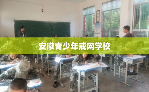 安徽青少年戒网学校 安徽青少年戒网学校