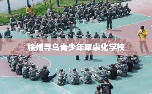 赣州寻乌青少年军事化学校 赣州寻乌青少年军事化学校