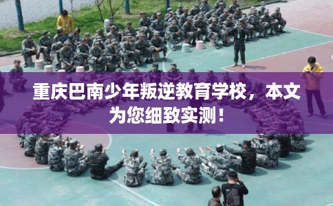 重庆巴南少年叛逆教育学校,本文为您细致实测! 重庆巴南少年叛逆教育学校,本文为您细致实测!