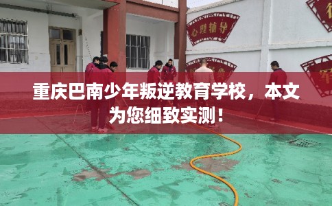 重庆巴南少年叛逆教育学校,本文为您细致实测! 重庆巴南少年叛逆教育学校,本文为您细致实测!