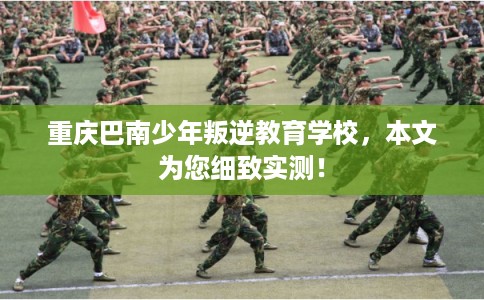 重庆巴南少年叛逆教育学校,本文为您细致实测! 重庆巴南少年叛逆教育学校,本文为您细致实测!