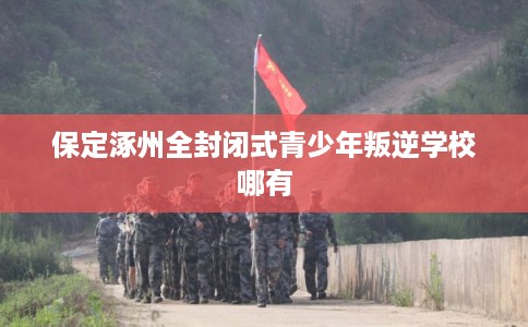 保定涿州全封闭式青少年叛逆学校哪有