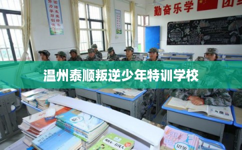 温州泰顺叛逆少年特训学校 温州泰顺叛逆少年特训学校