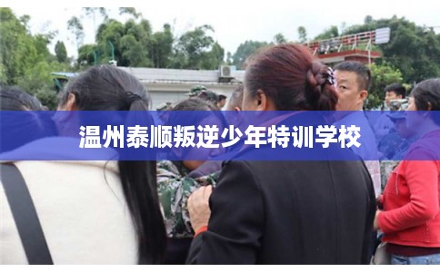 温州泰顺叛逆少年特训学校 温州泰顺叛逆少年特训学校