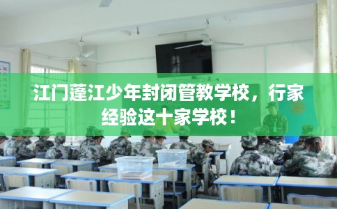 江门蓬江少年封闭管教学校，行家经验这十家学校！