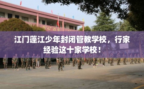 江门蓬江少年封闭管教学校，行家经验这十家学校！