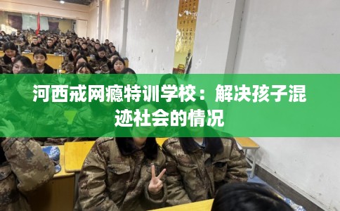 河西戒网瘾特训学校：解决孩子混迹社会的情况