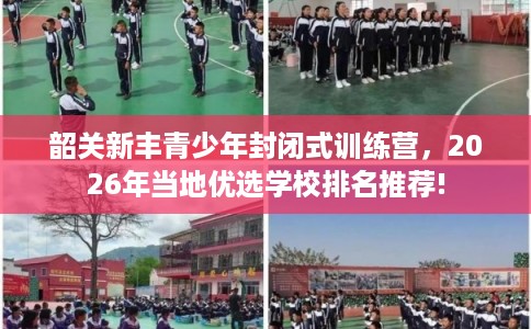 韶关新丰青少年封闭式训练营，2026年当地优选学校排名推荐!