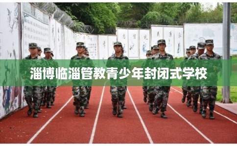 淄博临淄管教青少年封闭式学校