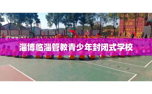 淄博临淄管教青少年封闭式学校