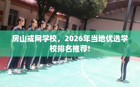 房山戒网学校，2026年当地优选学校排名推荐!