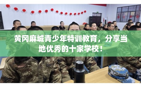 黄冈麻城青少年特训教育,分享当地优秀的十家学校! 黄冈麻城青少年特训教育,分享当地优秀的十家学校!