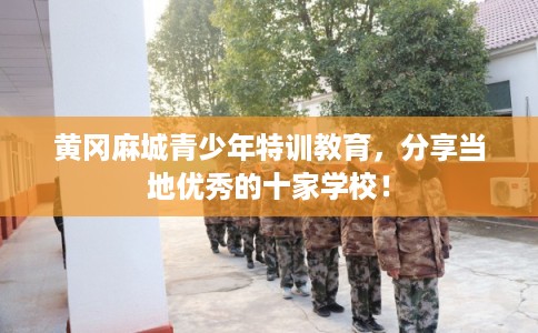 黄冈麻城青少年特训教育，分享当地优秀的十家学校！