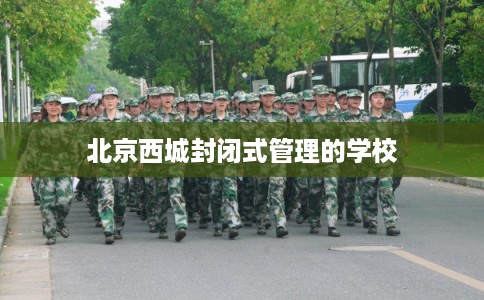 北京西城封闭式管理的学校 北京西城封闭式管理的学校