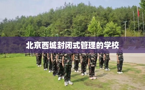 北京西城封闭式管理的学校 北京西城封闭式管理的学校