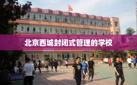 北京西城封闭式管理的学校 北京西城封闭式管理的学校