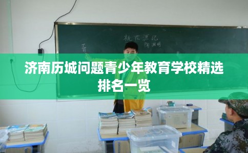 济南历城问题青少年教育学校精选排名一览