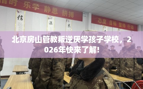 北京房山管教叛逆厌学孩子学校，2026年快来了解!