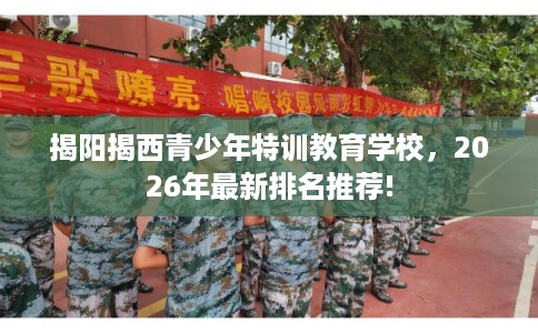 揭阳揭西青少年特训教育学校，2026年最新排名推荐!