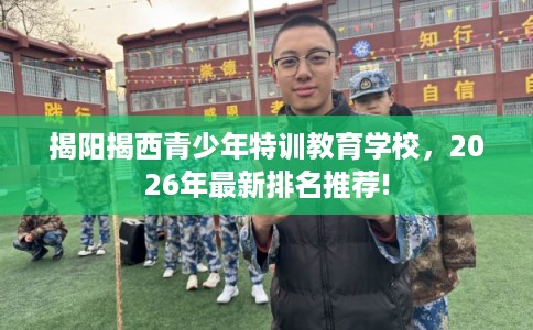 揭阳揭西青少年特训教育学校，2026年最新排名推荐!