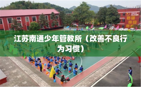 江苏南通少年管教所（改善不良行为习惯）