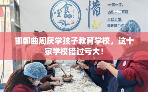 邯郸曲周厌学孩子教育学校，这十家学校错过亏大！