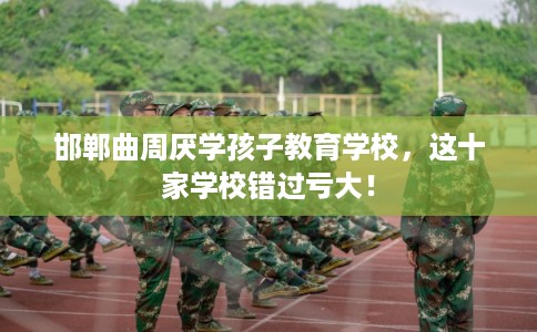 邯郸曲周厌学孩子教育学校，这十家学校错过亏大！