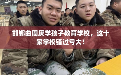 邯郸曲周厌学孩子教育学校，这十家学校错过亏大！