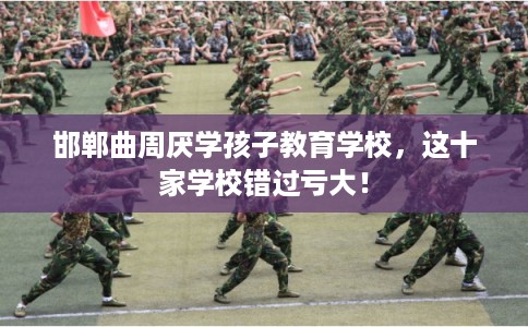 邯郸曲周厌学孩子教育学校，这十家学校错过亏大！