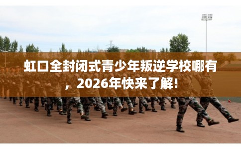 虹口全封闭式青少年叛逆学校哪有，2026年快来了解!