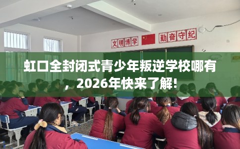 虹口全封闭式青少年叛逆学校哪有，2026年快来了解!