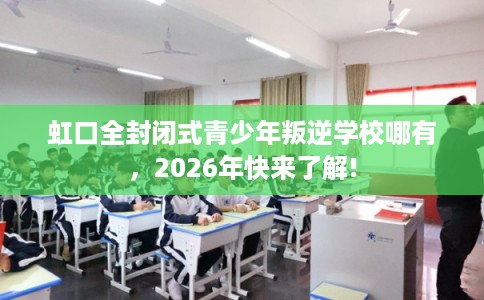 虹口全封闭式青少年叛逆学校哪有，2026年快来了解!