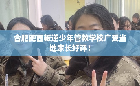 合肥肥西叛逆少年管教学校广受当地家长好评! 合肥肥西叛逆少年管教学校广受当地家长好评!