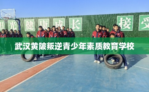 武汉黄陂叛逆青少年素质教育学校