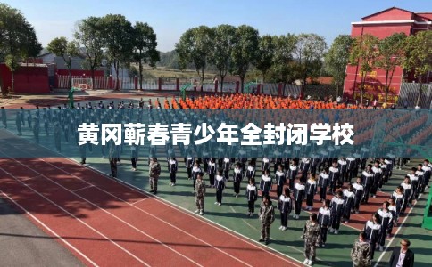 黄冈蕲春青少年全封闭学校