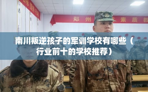 南川叛逆孩子的军训学校有哪些(行业前十的学校推荐) 南川叛逆孩子的军训学校有哪些(行业前十的学校推荐)