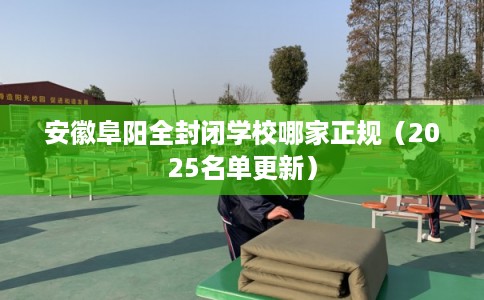 安徽阜阳全封闭学校哪家正规（2025名单更新）