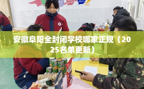 安徽阜阳全封闭学校哪家正规（2025名单更新）