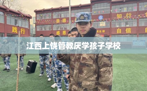 江西上饶管教厌学孩子学校 江西上饶管教厌学孩子学校