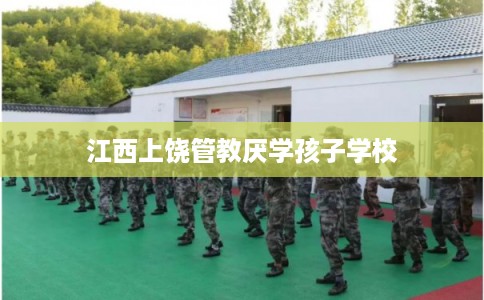 江西上饶管教厌学孩子学校