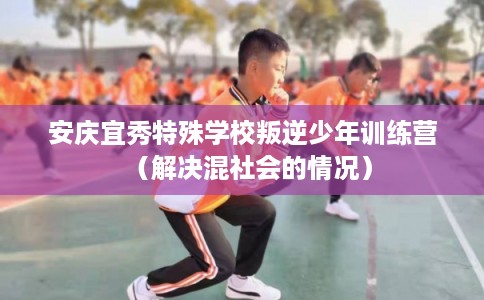 安庆宜秀特殊学校叛逆少年训练营(解决混社会的情况) 安庆宜秀特殊学校叛逆少年训练营(解决混社会的情况)