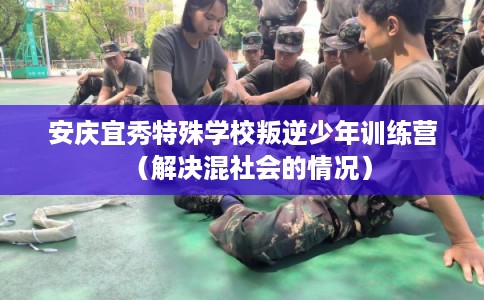安庆宜秀特殊学校叛逆少年训练营(解决混社会的情况) 安庆宜秀特殊学校叛逆少年训练营(解决混社会的情况)