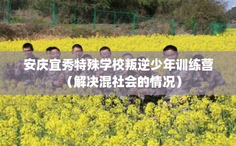 安庆宜秀特殊学校叛逆少年训练营(解决混社会的情况) 安庆宜秀特殊学校叛逆少年训练营(解决混社会的情况)
